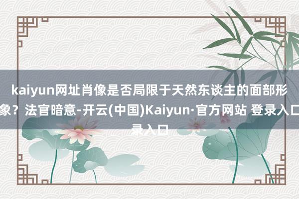 kaiyun网址 肖像是否局限于天然东谈主的面部形象?法官暗意-开云(中国)Kaiyun·官方网站 登录入口
