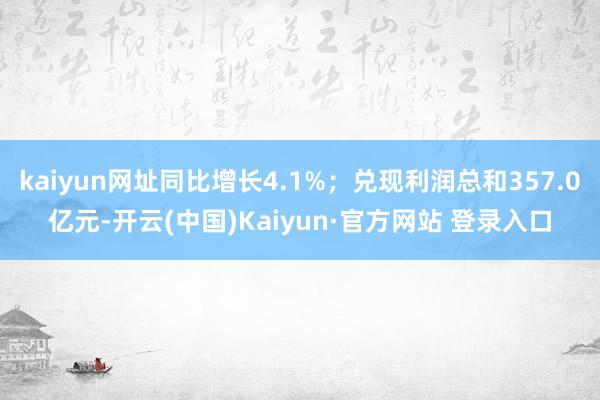kaiyun网址同比增长4.1%；兑现利润总和357.0亿元-开云(中国)Kaiyun·官方网站 登录入口