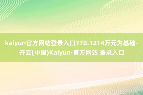 kaiyun官方网站登录入口778.1214万元为基础-开云(中国)Kaiyun·官方网站 登录入口