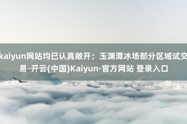 kaiyun网站均已认真敞开;玉渊潭冰场部分区域试交易-开云(中国)Kaiyun·官方网站 登录入口