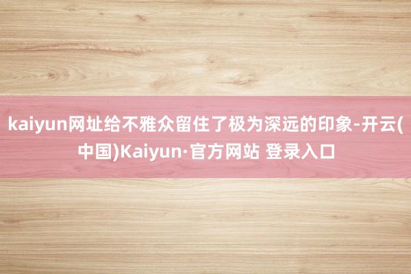 kaiyun网址给不雅众留住了极为深远的印象-开云(中国)Kaiyun·官方网站 登录入口