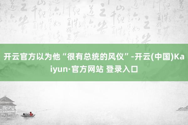 开云官方以为他“很有总统的风仪”-开云(中国)Kaiyun·官方网站 登录入口