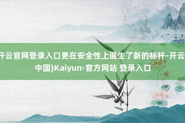 开云官网登录入口更在安全性上诞生了新的标杆-开云(中国)Kaiyun·官方网站 登录入口