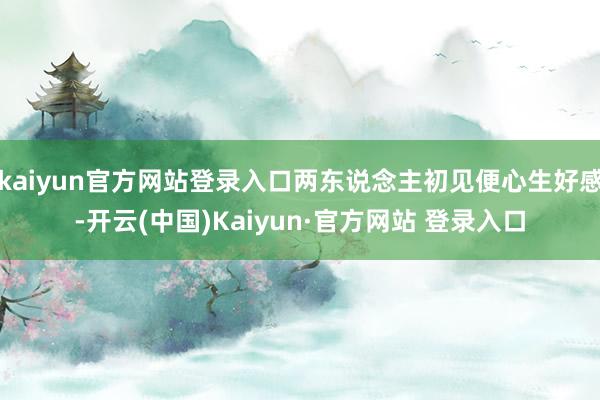 kaiyun官方网站登录入口两东说念主初见便心生好感-开云(中国)Kaiyun·官方网站 登录入口