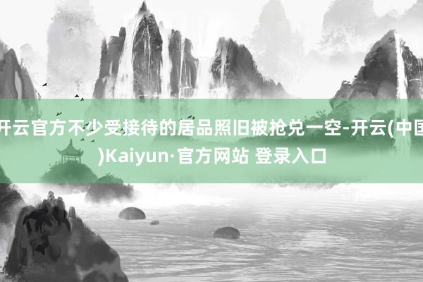开云官方不少受接待的居品照旧被抢兑一空-开云(中国)Kaiyun·官方网站 登录入口