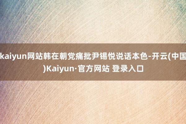 kaiyun网站韩在朝党痛批尹锡悦说话本色-开云(中国)Kaiyun·官方网站 登录入口