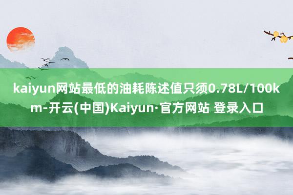 kaiyun网站最低的油耗陈述值只须0.78L/100km-开云(中国)Kaiyun·官方网站 登录入口