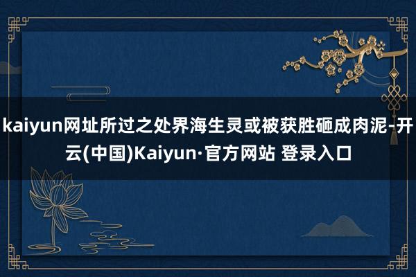 kaiyun网址所过之处界海生灵或被获胜砸成肉泥-开云(中国)Kaiyun·官方网站 登录入口