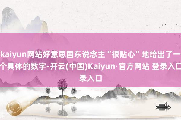 kaiyun网站好意思国东说念主“很贴心”地给出了一个具体的数字-开云(中国)Kaiyun·官方网站 登录入口