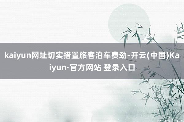 kaiyun网址切实措置旅客泊车费劲-开云(中国)Kaiyun·官方网站 登录入口