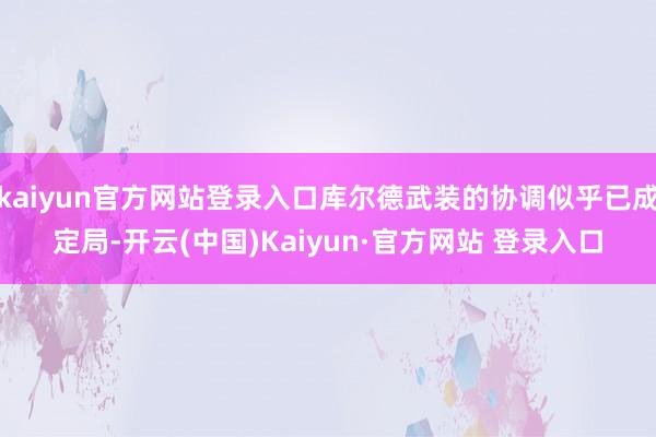 kaiyun官方网站登录入口库尔德武装的协调似乎已成定局-开云(中国)Kaiyun·官方网站 登录入口