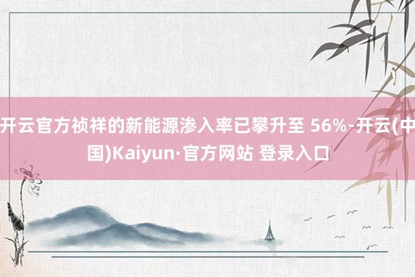 开云官方祯祥的新能源渗入率已攀升至 56%-开云(中国)Kaiyun·官方网站 登录入口