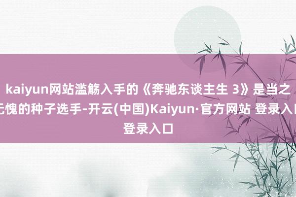 kaiyun网站滥觞入手的《奔驰东谈主生 3》是当之无愧的种子选手-开云(中国)Kaiyun·官方网站 登录入口