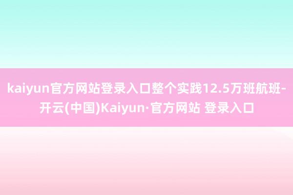 kaiyun官方网站登录入口整个实践12.5万班航班-开云(中国)Kaiyun·官方网站 登录入口