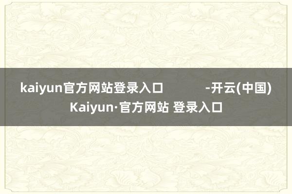 kaiyun官方网站登录入口            -开云(中国)Kaiyun·官方网站 登录入口
