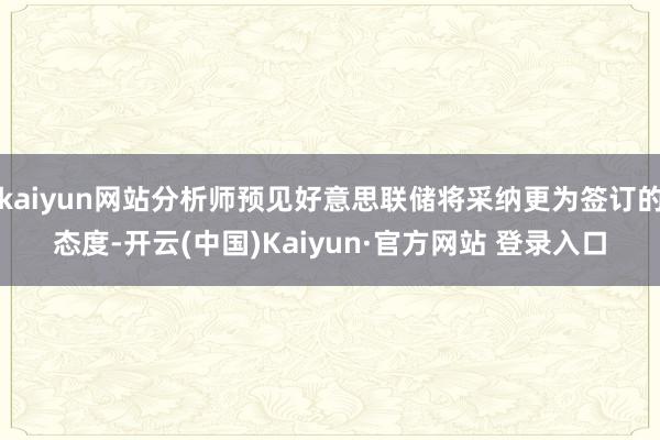 kaiyun网站分析师预见好意思联储将采纳更为签订的态度-开云(中国)Kaiyun·官方网站 登录入口