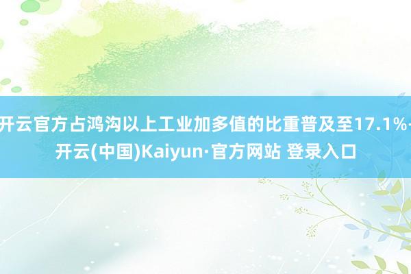 开云官方占鸿沟以上工业加多值的比重普及至17.1%-开云(中国)Kaiyun·官方网站 登录入口