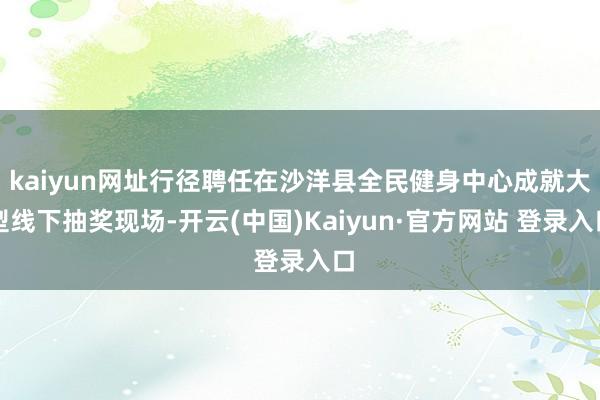 kaiyun网址行径聘任在沙洋县全民健身中心成就大型线下抽奖现场-开云(中国)Kaiyun·官方网站 登录入口