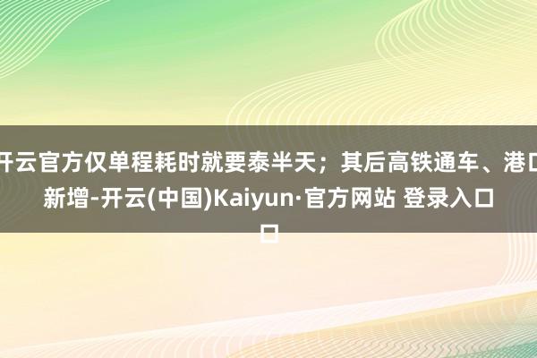 开云官方仅单程耗时就要泰半天；其后高铁通车、港口新增-开云(中国)Kaiyun·官方网站 登录入口