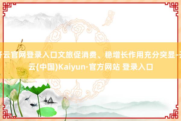 开云官网登录入口文旅促消费、稳增长作用充分突显-开云(中国)Kaiyun·官方网站 登录入口