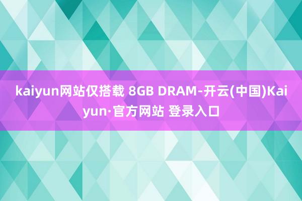 kaiyun网站仅搭载 8GB DRAM-开云(中国)Kaiyun·官方网站 登录入口
