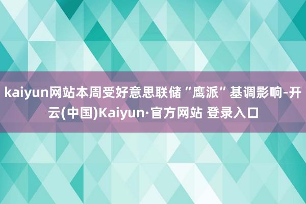 kaiyun网站本周受好意思联储“鹰派”基调影响-开云(中国)Kaiyun·官方网站 登录入口