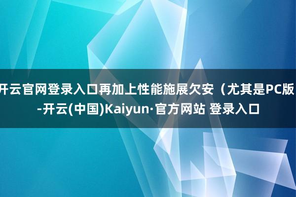 开云官网登录入口再加上性能施展欠安（尤其是PC版）-开云(中国)Kaiyun·官方网站 登录入口