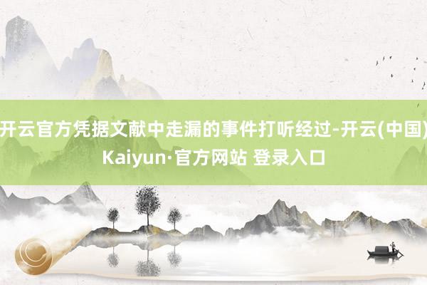 开云官方凭据文献中走漏的事件打听经过-开云(中国)Kaiyun·官方网站 登录入口