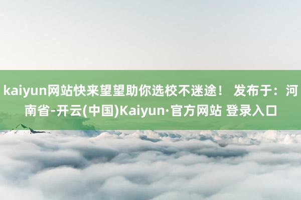 kaiyun网站快来望望助你选校不迷途！ 发布于：河南省-开云(中国)Kaiyun·官方网站 登录入口