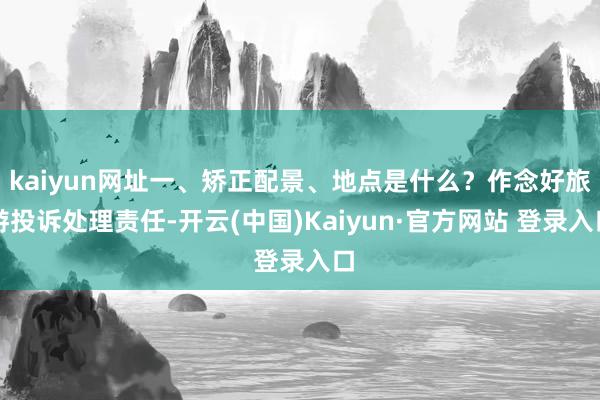 kaiyun网址一、矫正配景、地点是什么?作念好旅游投诉处理责任-开云(中国)Kaiyun·官方网站 登录入口