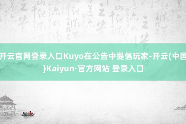 开云官网登录入口Kuyo在公告中提倡玩家-开云(中国)Kaiyun·官方网站 登录入口