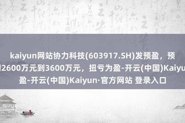 kaiyun网站协力科技(603917.SH)发预盈，预测2025年归母净利润2600万元到3600万元，扭亏为盈-开云(中国)Kaiyun·官方网站 登录入口