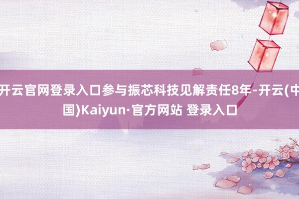 开云官网登录入口参与振芯科技见解责任8年-开云(中国)Kaiyun·官方网站 登录入口
