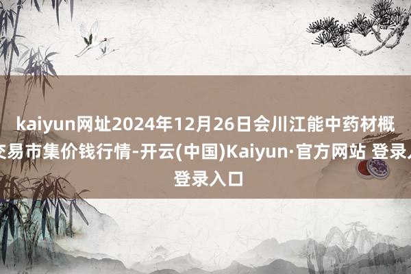 kaiyun网址2024年12月26日会川江能中药材概述交易市集价钱行情-开云(中国)Kaiyun·官方网站 登录入口