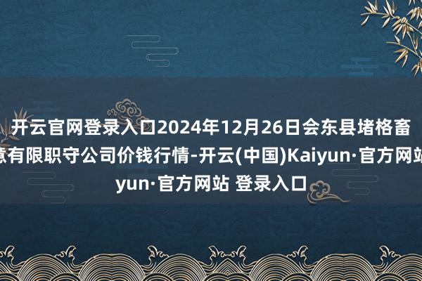 开云官网登录入口2024年12月26日会东县堵格畜生商场蓄意有限职守公司价钱行情-开云(中国)Kaiyun·官方网站 登录入口