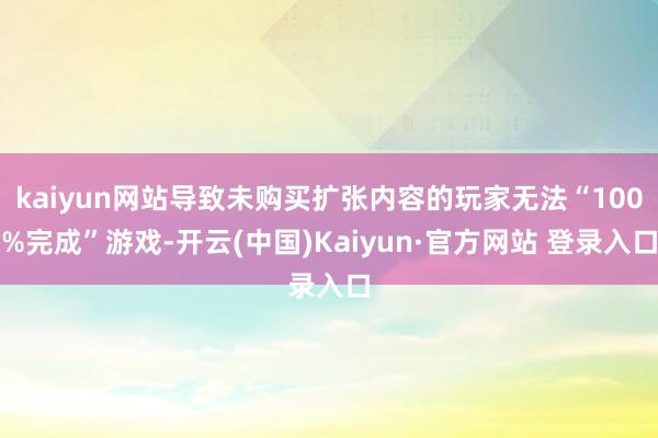 kaiyun网站导致未购买扩张内容的玩家无法“100%完成”游戏-开云(中国)Kaiyun·官方网站 登录入口
