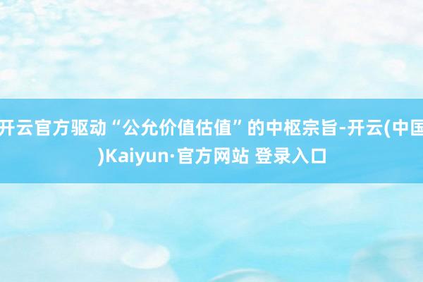 开云官方驱动“公允价值估值”的中枢宗旨-开云(中国)Kaiyun·官方网站 登录入口