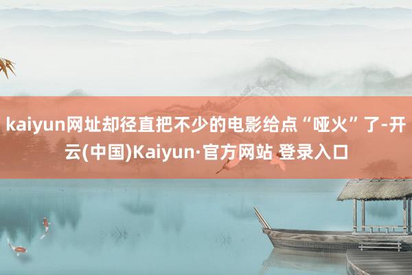 kaiyun网址却径直把不少的电影给点“哑火”了-开云(中国)Kaiyun·官方网站 登录入口