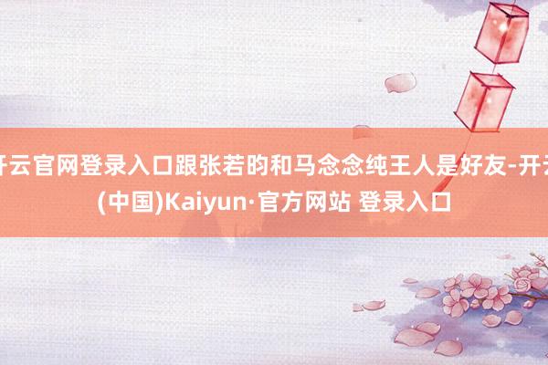 开云官网登录入口跟张若昀和马念念纯王人是好友-开云(中国)Kaiyun·官方网站 登录入口