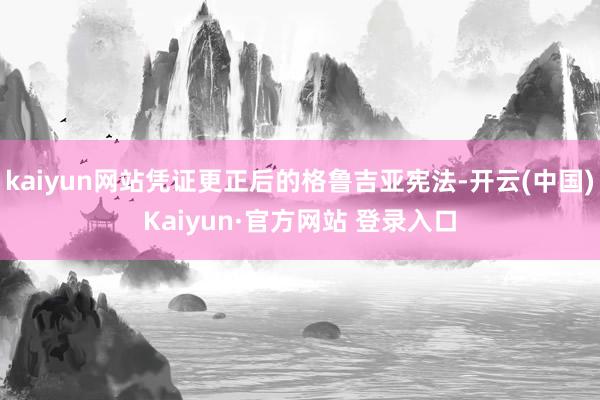 kaiyun网站凭证更正后的格鲁吉亚宪法-开云(中国)Kaiyun·官方网站 登录入口