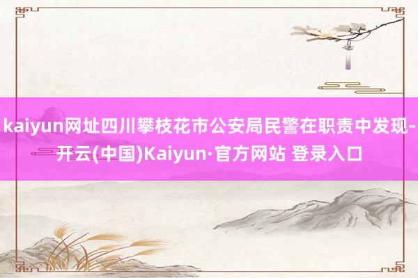 kaiyun网址四川攀枝花市公安局民警在职责中发现-开云(中国)Kaiyun·官方网站 登录入口