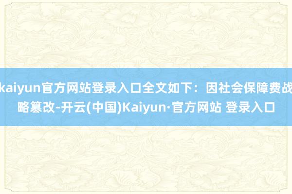kaiyun官方网站登录入口全文如下:因社会保障费战略篡改-开云(中国)Kaiyun·官方网站 登录入口