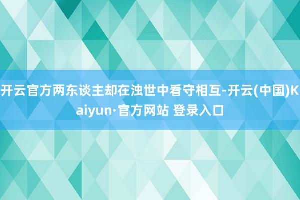 开云官方两东谈主却在浊世中看守相互-开云(中国)Kaiyun·官方网站 登录入口