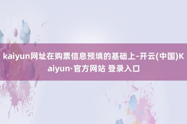 kaiyun网址在购票信息预填的基础上-开云(中国)Kaiyun·官方网站 登录入口