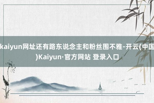 kaiyun网址还有路东说念主和粉丝围不雅-开云(中国)Kaiyun·官方网站 登录入口