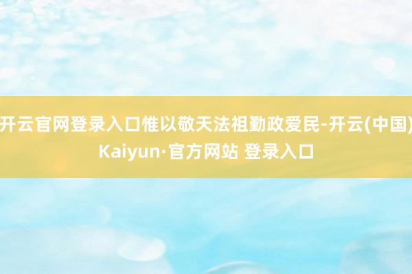 开云官网登录入口惟以敬天法祖勤政爱民-开云(中国)Kaiyun·官方网站 登录入口