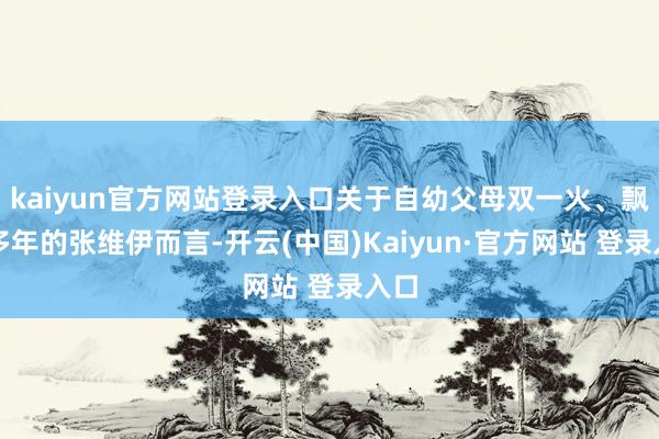 kaiyun官方网站登录入口关于自幼父母双一火、飘浮多年的张维伊而言-开云(中国)Kaiyun·官方网站 登录入口