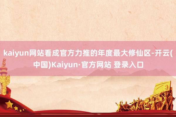 kaiyun网站看成官方力推的年度最大修仙区-开云(中国)Kaiyun·官方网站 登录入口
