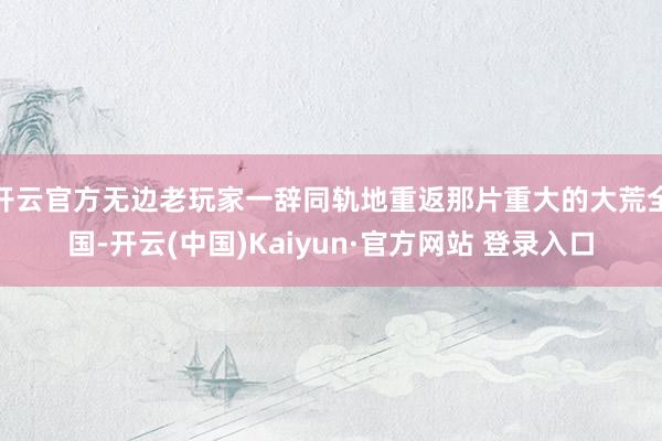 开云官方无边老玩家一辞同轨地重返那片重大的大荒全国-开云(中国)Kaiyun·官方网站 登录入口