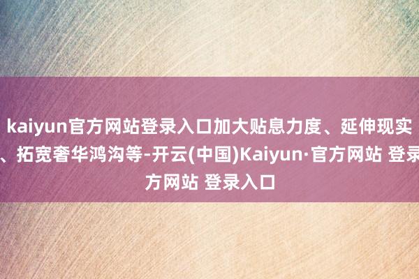 kaiyun官方网站登录入口加大贴息力度、延伸现实期限、拓宽奢华鸿沟等-开云(中国)Kaiyun·官方网站 登录入口